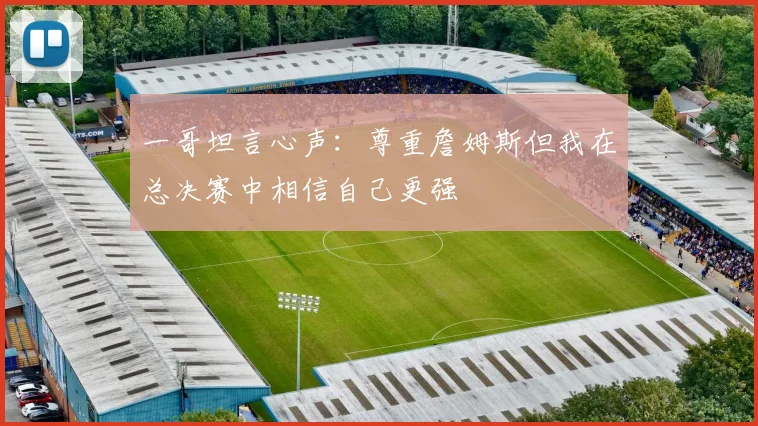 一哥坦言心声：尊重詹姆斯但我在总决赛中相信自己更强