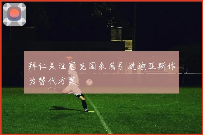 拜仁关注塞克国米或引进迪亚斯作为替代方案