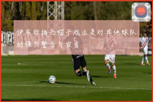 伊布称梅西帽子戏法是对其他球队的强烈警告与宣言