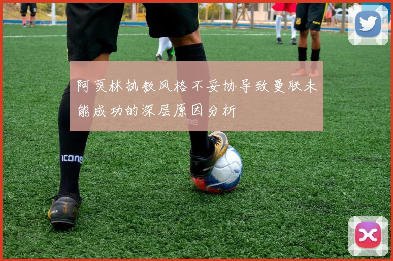 阿莫林执教风格不妥协导致曼联未能成功的深层原因分析