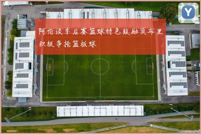 阿伦谈季后赛篮球特色鼓励莫布里积极争抢篮板球