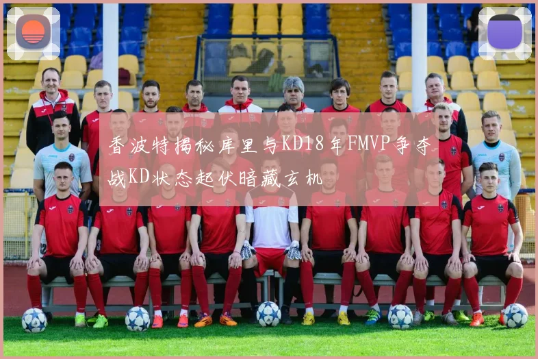 香波特揭秘库里与KD18年FMVP争夺战KD状态起伏暗藏玄机