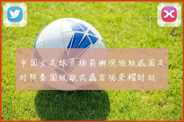 中国女足球员杨莉娜现场助威国足对阵泰国致敬武磊百场荣耀时刻