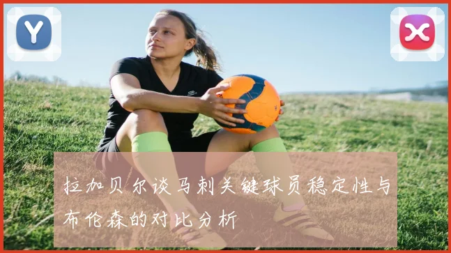 拉加贝尔谈马刺关键球员稳定性与布伦森的对比分析