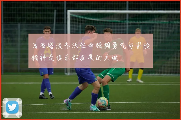 马洛塔谈齐沃任命强调勇气与冒险精神是俱乐部发展的关键