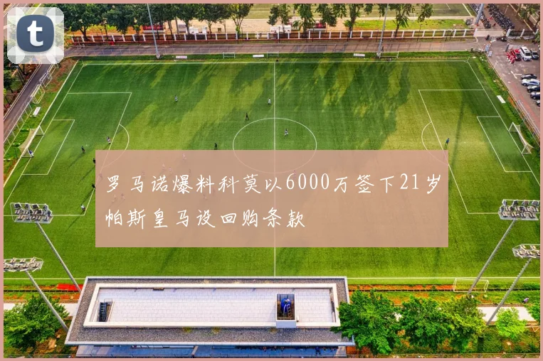 罗马诺爆料科莫以6000万签下21岁帕斯皇马设回购条款