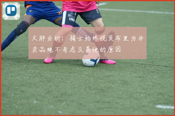 文胖分析：骑士始终视莫布里为非卖品绝不考虑交易他的原因