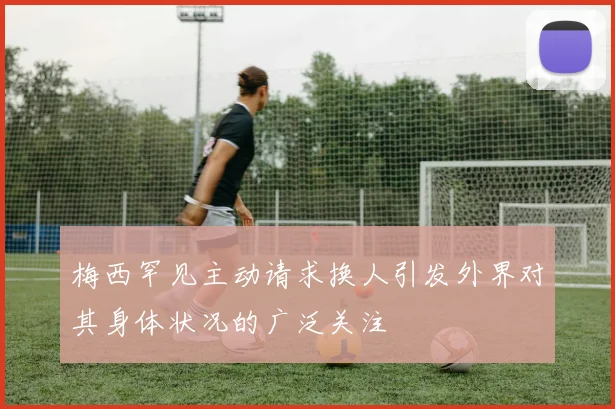 梅西罕见主动请求换人引发外界对其身体状况的广泛关注