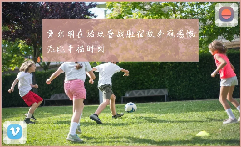 费尔明在诺坎普战胜宿敌夺冠感慨无比幸福时刻