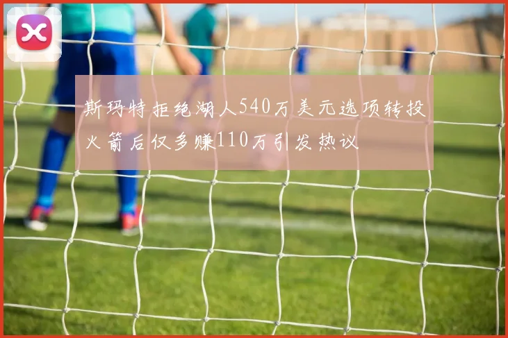 斯玛特拒绝湖人540万美元选项转投火箭后仅多赚110万引发热议