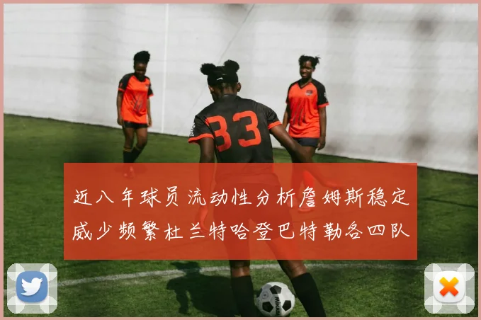 近八年球员流动性分析詹姆斯稳定威少频繁杜兰特哈登巴特勒各四队