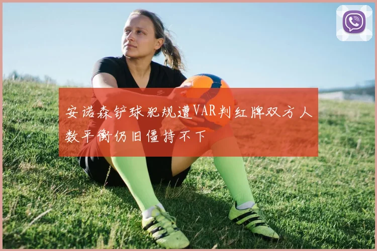 安诺森铲球犯规遭VAR判红牌双方人数平衡仍旧僵持不下