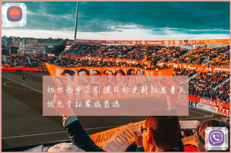 切尔西中卫引援目标更新拉克鲁瓦优先于拉蒙成首选