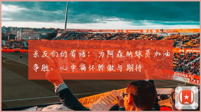 亲友们的寄语：为阿森纳球员加油争胜，心中满怀骄傲与期待